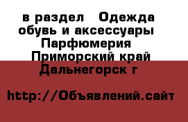  в раздел : Одежда, обувь и аксессуары » Парфюмерия . Приморский край,Дальнегорск г.